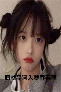 愿枕星河入梦乔若淳小说试读_宋柠陆云霆小说全文章节列表