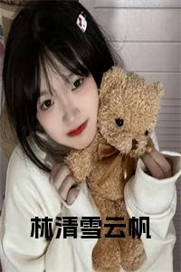林清雪云帆小说试读_宋柠陆云霆小说全文章节列表