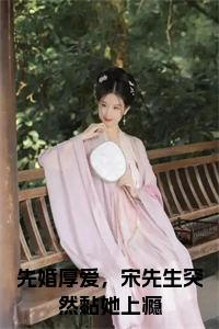 先婚厚爱，宋先生突然黏她上瘾在线小说试读_宋柠陆云霆小说全文章节列表