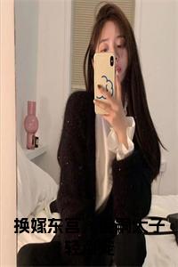 换嫁东宫，绝嗣太子轻点宠小说试读_宋柠陆云霆小说全文章节列表