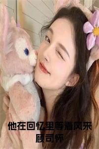 他在回忆里等着风来顾司怀小说试读_宋柠陆云霆小说全文章节列表