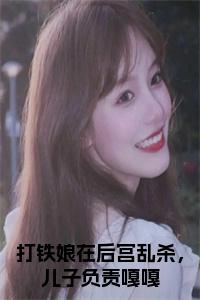 打铁娘在后宫乱杀，儿子负责嘎嘎全文无删减小说试读_宋柠陆云霆小说全文章节列表