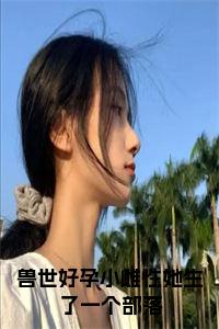 兽世好孕小雌性她生了一个部落小说试读_宋柠陆云霆小说全文章节列表