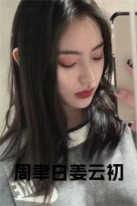 周聿白姜云初在线阅读小说试读_宋柠陆云霆小说全文章节列表