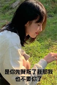 是你先背叛了我那我也不要你了小说名字小说试读_宋柠陆云霆小说全文章节列表