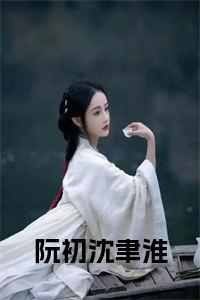 阮初沈聿淮小说小说试读_宋柠陆云霆小说全文章节列表
