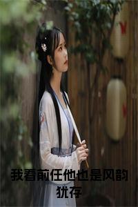我看前任他也是风韵犹存小说试读_宋柠陆云霆小说全文章节列表