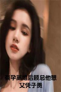 有孕离婚后顾总他想父凭子贵全文无删减小说试读_宋柠陆云霆小说全文章节列表
