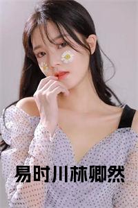 易时川林卿然全文+后续小说试读_宋柠陆云霆小说全文章节列表