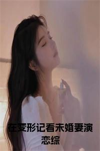 在变形记看未婚妻演恋综小说试读_宋柠陆云霆小说全文章节列表