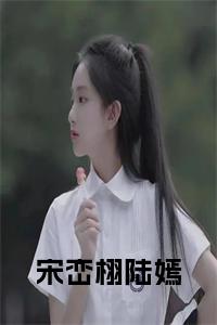 宋峦栩陆嫣小说在线小说试读_宋柠陆云霆小说全文章节列表