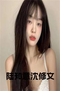 陆知意沈修文小说试读_宋柠陆云霆小说全文章节列表