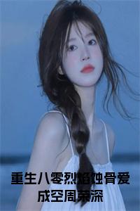 重生八零烈焰蚀骨爱成空周荣深小说（佟毓菀周荣深）前文+全本完整阅读预售作品抢先看