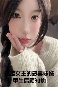 福运女主的恶毒妹妹重生后顾知灼小说试读_宋柠陆云霆小说全文章节列表