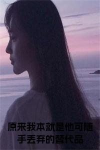 原来我本就是他可随手丢弃的替代品小说试读_宋柠陆云霆小说全文章节列表