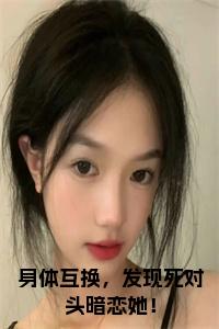 身体互换，发现死对头暗恋她！小说试读_宋柠陆云霆小说全文章节列表
