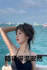 （陆年深温安然）陆年深温安然小说(温安然陆年深)小说全集速览无广告高口碑小说