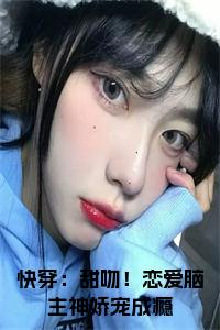 （书荒必看）快穿：甜吻！恋爱脑主神娇宠成瘾初妤：+后续热血十足