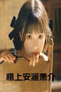 榻上安澜萧介（萧筱萧介）结局+番外抖音新书_榻上安澜萧介（榻上安澜萧介）免费在线阅读最新章节列表笔趣阁